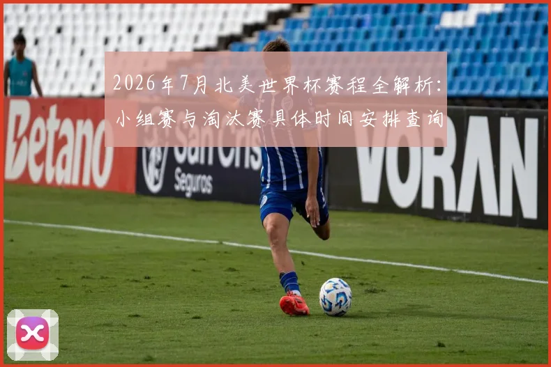 2026年7月北美世界杯赛程全解析:小组赛与淘汰赛具体时间安排查询指南