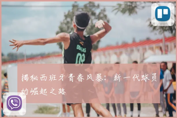 揭秘西班牙青春风暴:新一代球员的崛起之路
