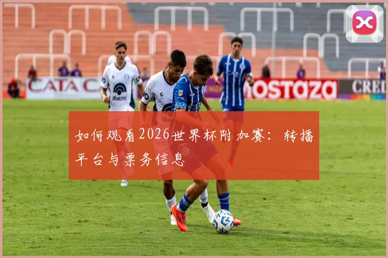如何观看2026世界杯附加赛:转播平台与票务信息