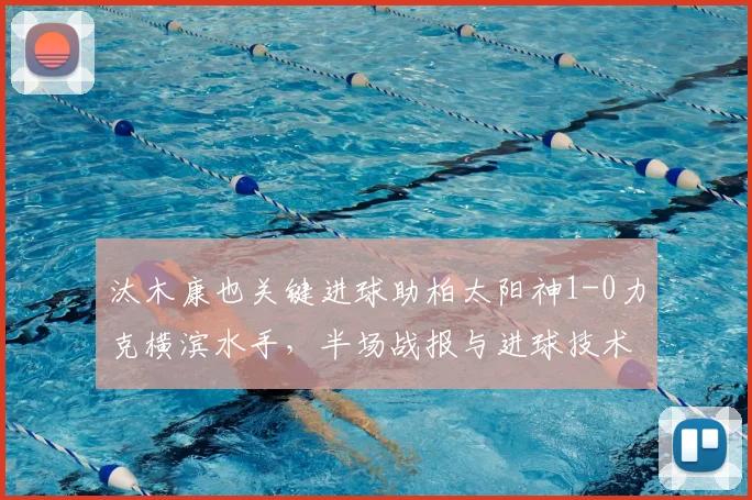 汰木康也关键进球助柏太阳神1-0力克横滨水手,半场战报与进球技术分析