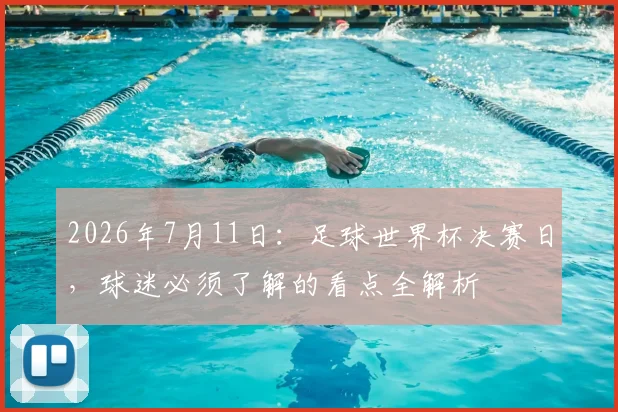 2026年7月11日:足球世界杯决赛日,球迷必须了解的看点全解析