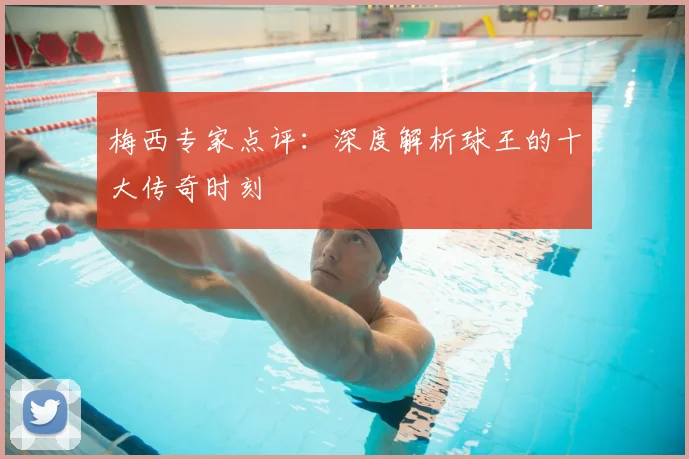 梅西专家点评:深度解析球王的十大传奇时刻