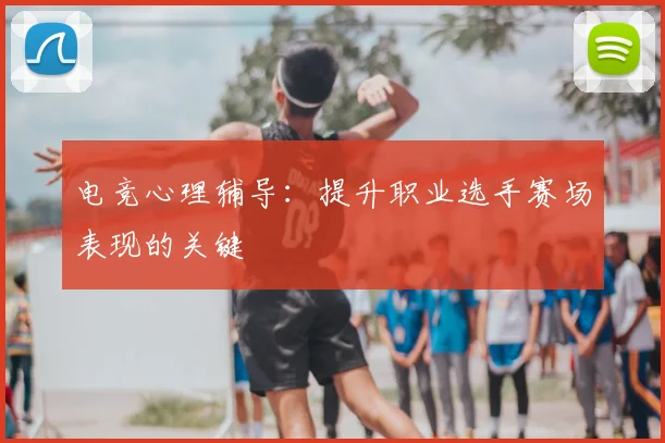 电竞心理辅导:提升职业选手赛场表现的关键