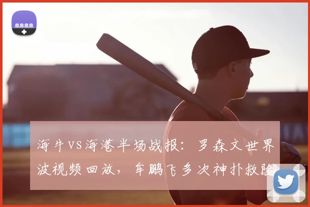 海牛vs海港半场战报:罗森文世界波视频回放,牟鹏飞多次神扑救险