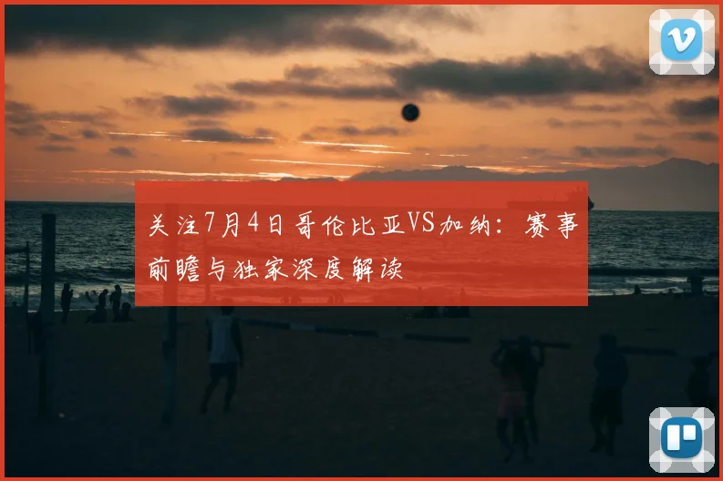 关注7月4日哥伦比亚VS加纳:赛事前瞻与独家深度解读