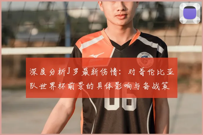 深度分析J罗最新伤情：对哥伦比亚队世界杯前景的具体影响与备战策略