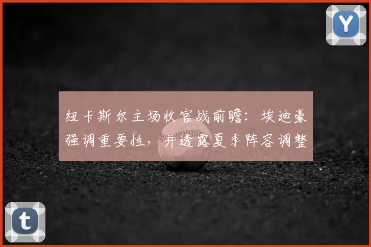 纽卡斯尔主场收官战前瞻:埃迪豪强调重要性,并透露夏季阵容调整方向