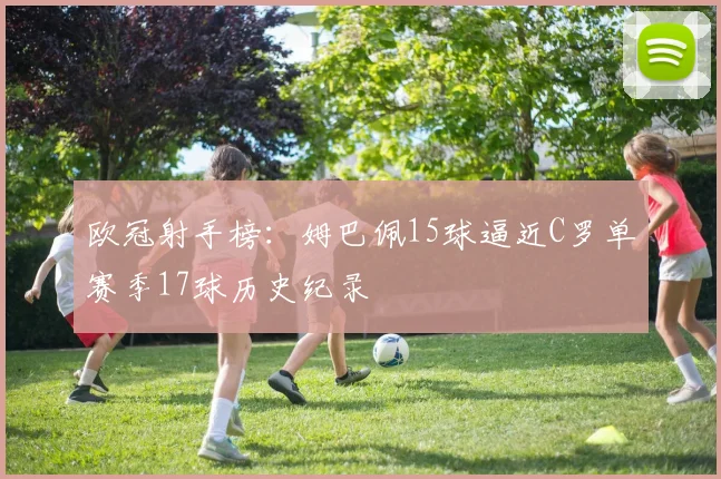欧冠射手榜:姆巴佩15球逼近C罗单赛季17球历史纪录