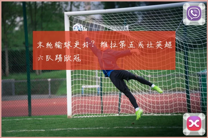 末轮输球更好？维拉第五或让英超六队踢欧冠