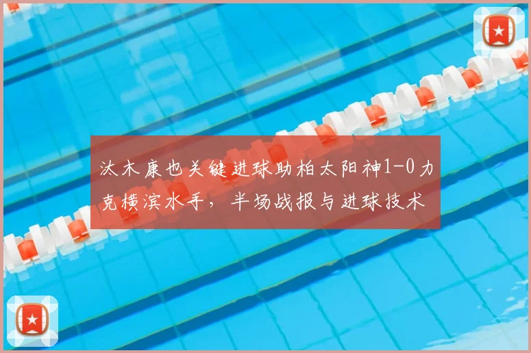 汰木康也关键进球助柏太阳神1-0力克横滨水手,半场战报与进球技术分析