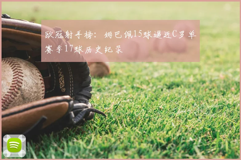 欧冠射手榜:姆巴佩15球逼近C罗单赛季17球历史纪录