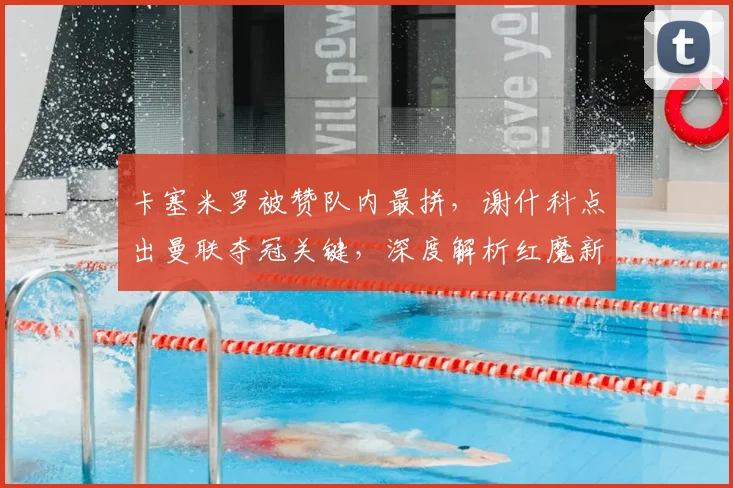 卡塞米罗被赞队内最拼，谢什科点出曼联夺冠关键，深度解析红魔新赛季竞争力