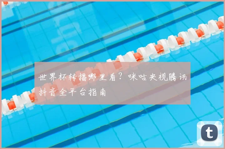 世界杯转播哪里看?咪咕央视腾讯抖音全平台指南